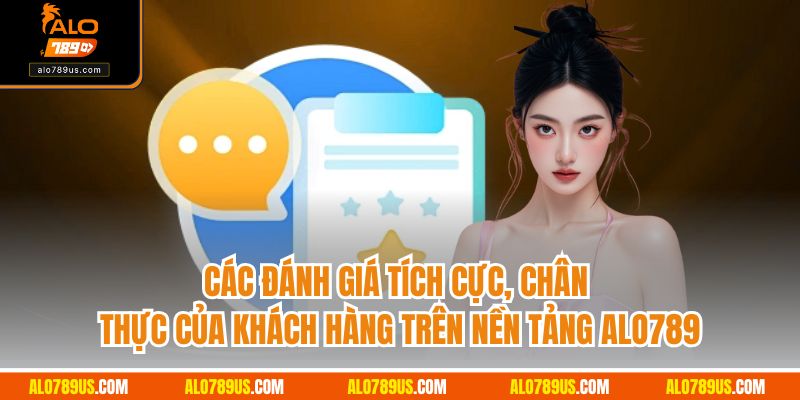 Các đánh giá tích cực, chân thực của khách hàng trên nền tảng Alo789