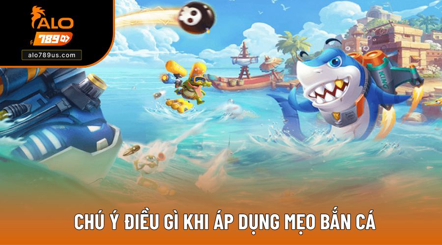 Chú ý điều gì khi áp dụng mẹo bắn cá