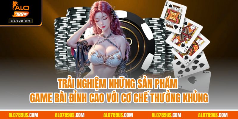 Trải nghiệm những sản phẩm game bài đỉnh cao với cơ chế thưởng khủng